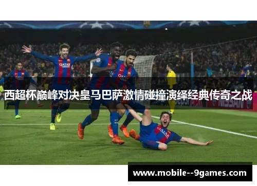 西超杯巅峰对决皇马巴萨激情碰撞演绎经典传奇之战 西超杯巅峰对决皇马巴萨激情碰撞演绎经典传奇之战
