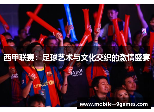 西甲联赛：足球艺术与文化交织的激情盛宴