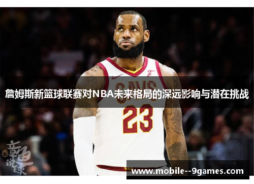 詹姆斯新篮球联赛对NBA未来格局的深远影响与潜在挑战 詹姆斯新篮球联赛对NBA未来格局的深远影响与潜在挑战