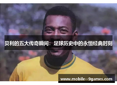 贝利的五大传奇瞬间:足球历史中的永恒经典时刻 贝利的五大传奇瞬间:足球历史中的永恒经典时刻