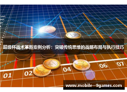 超级杯战术革新案例分析:突破传统思维的战略布局与执行技巧 超级杯战术革新案例分析:突破传统思维的战略布局与执行技巧