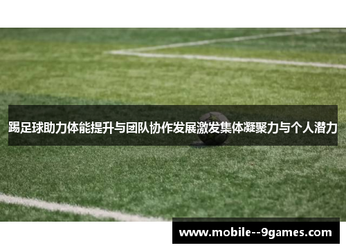 踢足球助力体能提升与团队协作发展激发集体凝聚力与个人潜力 踢足球助力体能提升与团队协作发展激发集体凝聚力与个人潜力