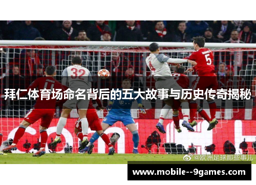 拜仁体育场命名背后的五大故事与历史传奇揭秘 拜仁体育场命名背后的五大故事与历史传奇揭秘