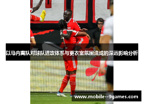 以马内离队对球队进攻体系与更衣室氛围造成的深远影响分析