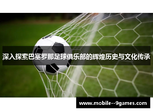 深入探索巴塞罗那足球俱乐部的辉煌历史与文化传承 深入探索巴塞罗那足球俱乐部的辉煌历史与文化传承