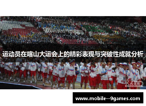 运动员在喀山大运会上的精彩表现与突破性成就分析 运动员在喀山大运会上的精彩表现与突破性成就分析
