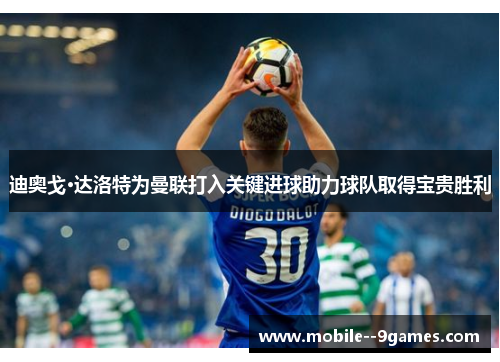 迪奥戈·达洛特为曼联打入关键进球助力球队取得宝贵胜利 迪奥戈·达洛特为曼联打入关键进球助力球队取得宝贵胜利