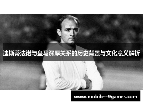 迪斯蒂法诺与皇马深厚关系的历史背景与文化意义解析 迪斯蒂法诺与皇马深厚关系的历史背景与文化意义解析