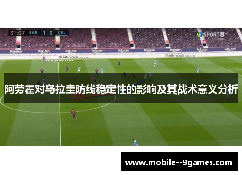 阿劳霍对乌拉圭防线稳定性的影响及其战术意义分析 阿劳霍对乌拉圭防线稳定性的影响及其战术意义分析