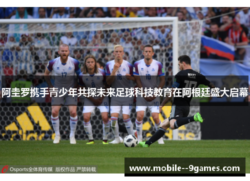 阿圭罗携手青少年共探未来足球科技教育在阿根廷盛大启幕