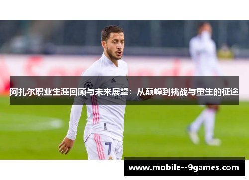 阿扎尔职业生涯回顾与未来展望:从巅峰到挑战与重生的征途 阿扎尔职业生涯回顾与未来展望:从巅峰到挑战与重生的征途