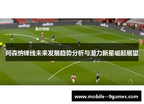 阿森纳锋线未来发展趋势分析与潜力新星崛起展望