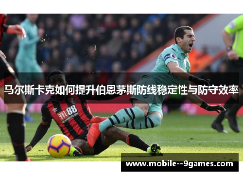 马尔斯卡克如何提升伯恩茅斯防线稳定性与防守效率