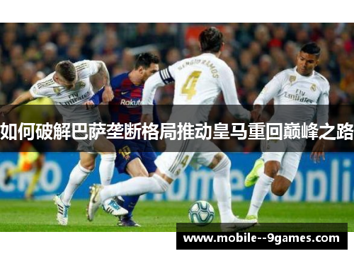 如何破解巴萨垄断格局推动皇马重回巅峰之路 如何破解巴萨垄断格局推动皇马重回巅峰之路