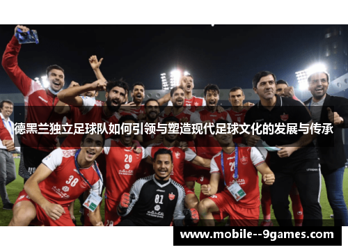 德黑兰独立足球队如何引领与塑造现代足球文化的发展与传承