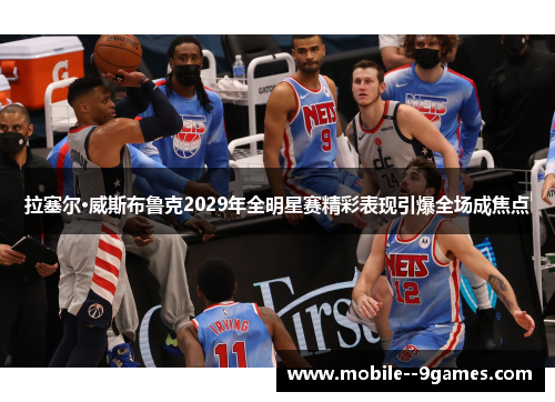 拉塞尔·威斯布鲁克2029年全明星赛精彩表现引爆全场成焦点