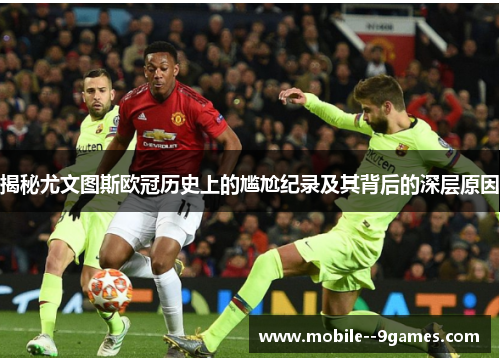 揭秘尤文图斯欧冠历史上的尴尬纪录及其背后的深层原因 揭秘尤文图斯欧冠历史上的尴尬纪录及其背后的深层原因