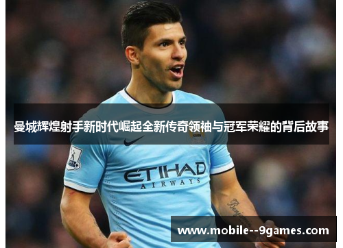 曼城辉煌射手新时代崛起全新传奇领袖与冠军荣耀的背后故事 曼城辉煌射手新时代崛起全新传奇领袖与冠军荣耀的背后故事