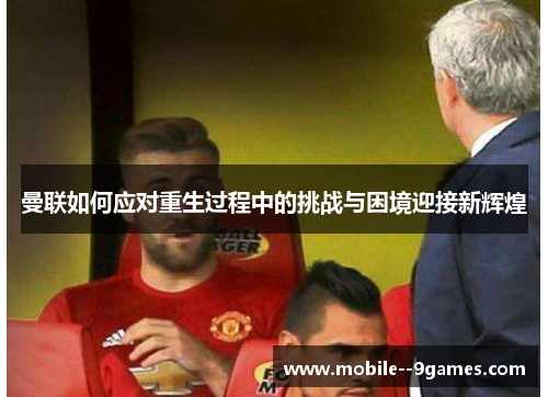 曼联如何应对重生过程中的挑战与困境迎接新辉煌 曼联如何应对重生过程中的挑战与困境迎接新辉煌