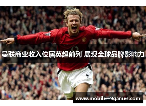 曼联商业收入位居英超前列 展现全球品牌影响力 曼联商业收入位居英超前列 展现全球品牌影响力