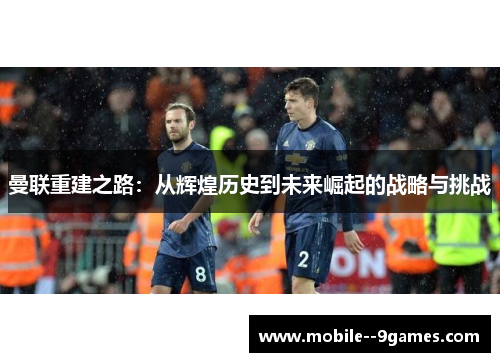 曼联重建之路：从辉煌历史到未来崛起的战略与挑战
