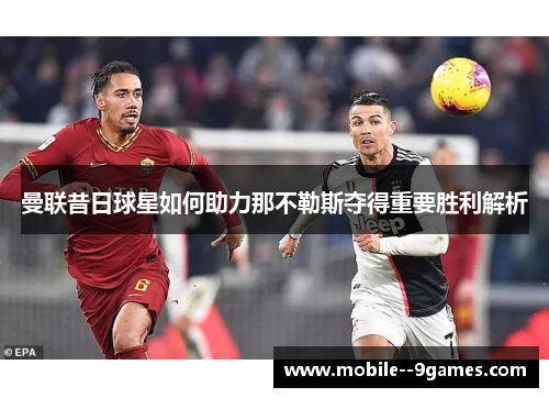 曼联昔日球星如何助力那不勒斯夺得重要胜利解析