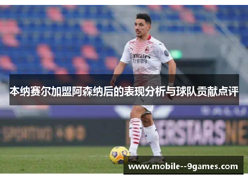 本纳赛尔加盟阿森纳后的表现分析与球队贡献点评