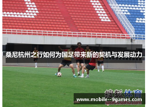桑尼杭州之行如何为国足带来新的契机与发展动力