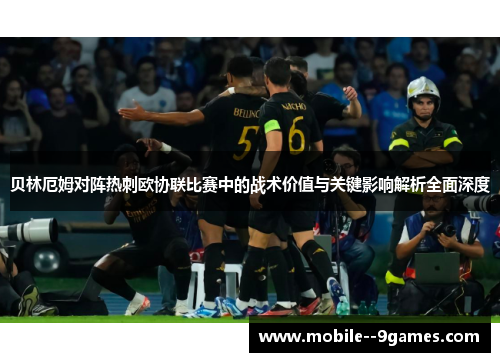 贝林厄姆对阵热刺欧协联比赛中的战术价值与关键影响解析全面深度 贝林厄姆对阵热刺欧协联比赛中的战术价值与关键影响解析全面深度