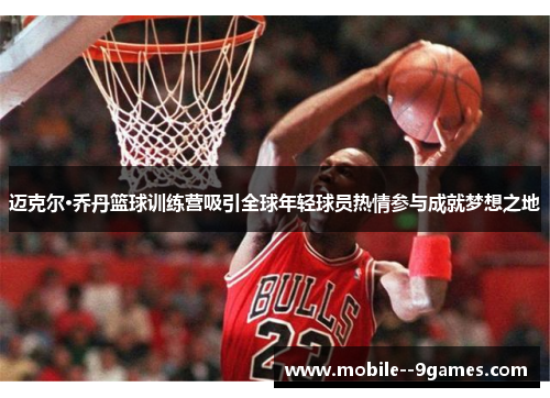 迈克尔·乔丹篮球训练营吸引全球年轻球员热情参与成就梦想之地 迈克尔·乔丹篮球训练营吸引全球年轻球员热情参与成就梦想之地
