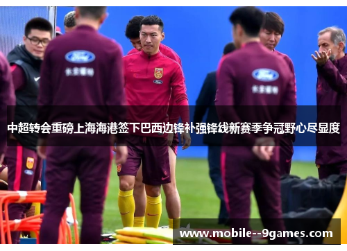 中超转会重磅上海海港签下巴西边锋补强锋线新赛季争冠野心尽显度 中超转会重磅上海海港签下巴西边锋补强锋线新赛季争冠野心尽显度