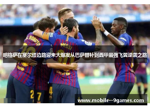 明格萨在塞尔塔边路迎来大爆发从巴萨替补到西甲最强飞翼逆袭之路