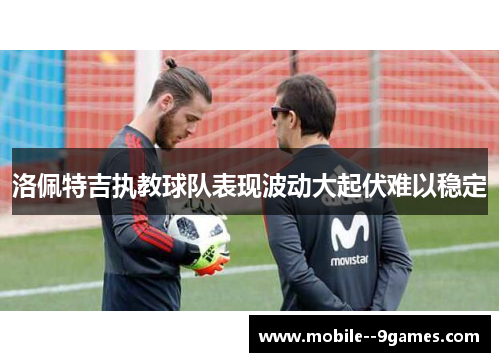 洛佩特吉执教球队表现波动大起伏难以稳定