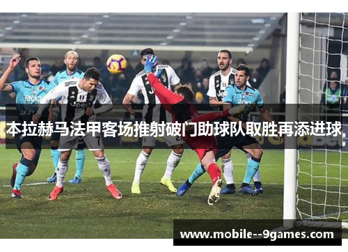 本拉赫马法甲客场推射破门助球队取胜再添进球 本拉赫马法甲客场推射破门助球队取胜再添进球
