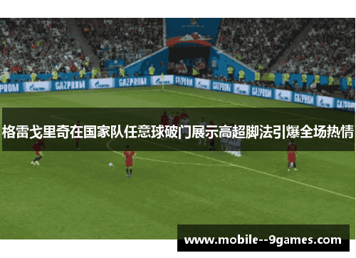 格雷戈里奇在国家队任意球破门展示高超脚法引爆全场热情 格雷戈里奇在国家队任意球破门展示高超脚法引爆全场热情