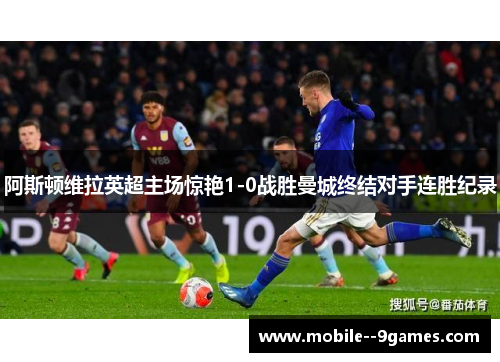 阿斯顿维拉英超主场惊艳1-0战胜曼城终结对手连胜纪录 阿斯顿维拉英超主场惊艳1-0战胜曼城终结对手连胜纪录